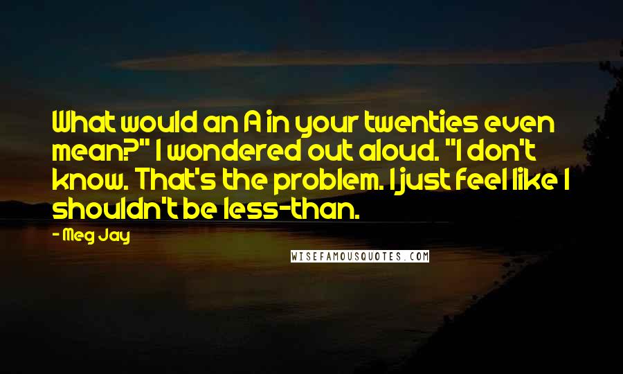 Meg Jay Quotes: What would an A in your twenties even mean?" I wondered out aloud. "I don't know. That's the problem. I just feel like I shouldn't be less-than.