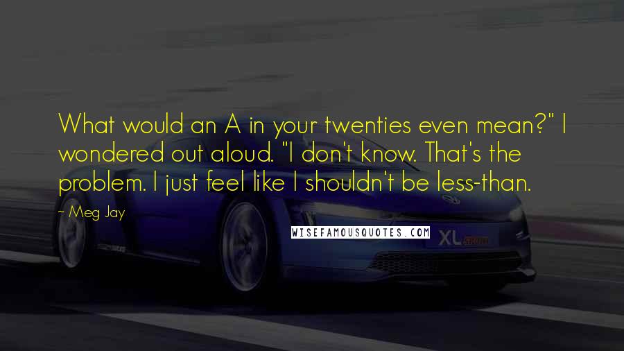 Meg Jay Quotes: What would an A in your twenties even mean?" I wondered out aloud. "I don't know. That's the problem. I just feel like I shouldn't be less-than.