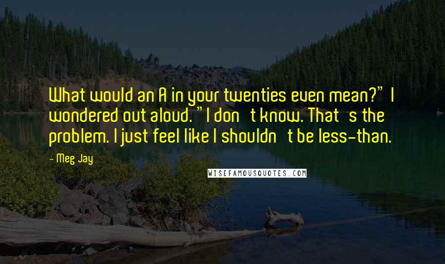 Meg Jay Quotes: What would an A in your twenties even mean?" I wondered out aloud. "I don't know. That's the problem. I just feel like I shouldn't be less-than.