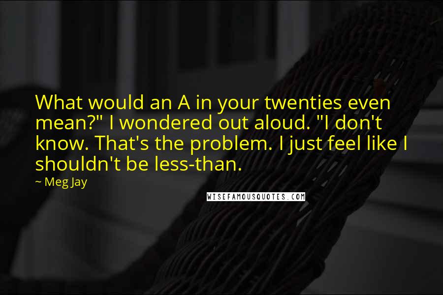 Meg Jay Quotes: What would an A in your twenties even mean?" I wondered out aloud. "I don't know. That's the problem. I just feel like I shouldn't be less-than.