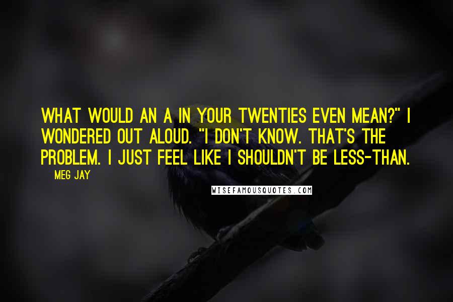 Meg Jay Quotes: What would an A in your twenties even mean?" I wondered out aloud. "I don't know. That's the problem. I just feel like I shouldn't be less-than.