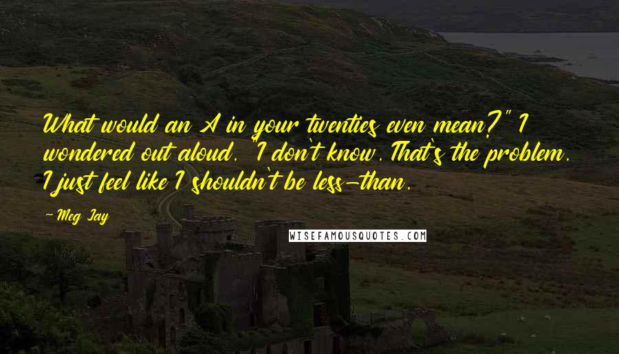 Meg Jay Quotes: What would an A in your twenties even mean?" I wondered out aloud. "I don't know. That's the problem. I just feel like I shouldn't be less-than.