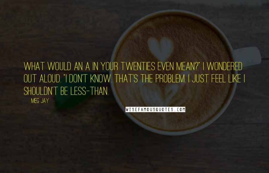 Meg Jay Quotes: What would an A in your twenties even mean?" I wondered out aloud. "I don't know. That's the problem. I just feel like I shouldn't be less-than.