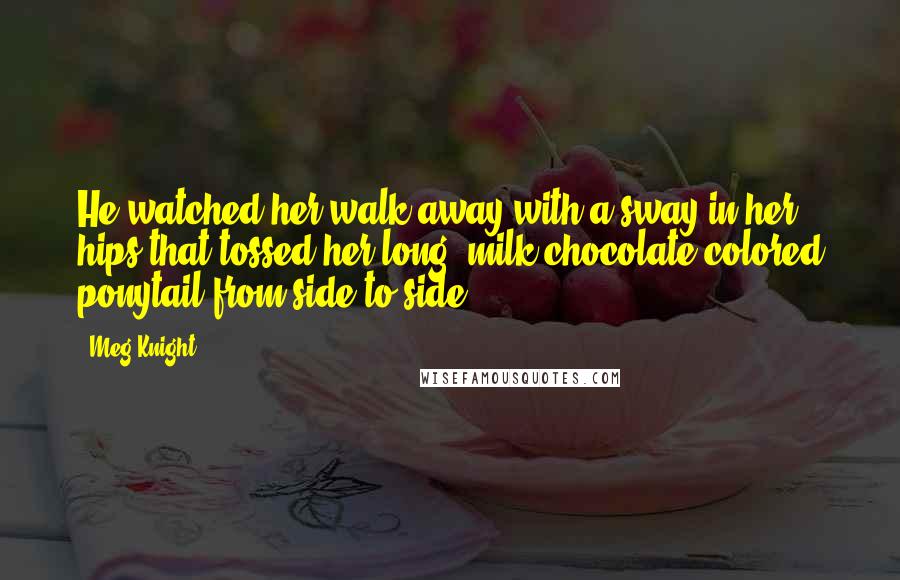 Meg Knight Quotes: He watched her walk away with a sway in her hips that tossed her long, milk-chocolate-colored ponytail from side to side.