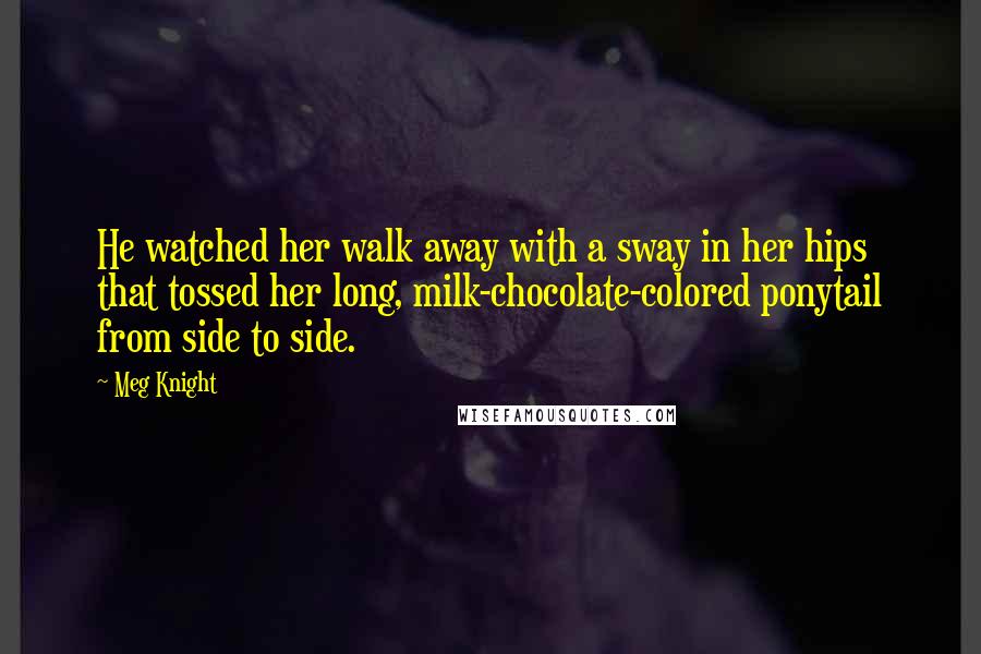 Meg Knight Quotes: He watched her walk away with a sway in her hips that tossed her long, milk-chocolate-colored ponytail from side to side.