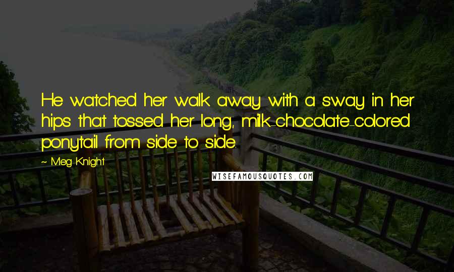 Meg Knight Quotes: He watched her walk away with a sway in her hips that tossed her long, milk-chocolate-colored ponytail from side to side.