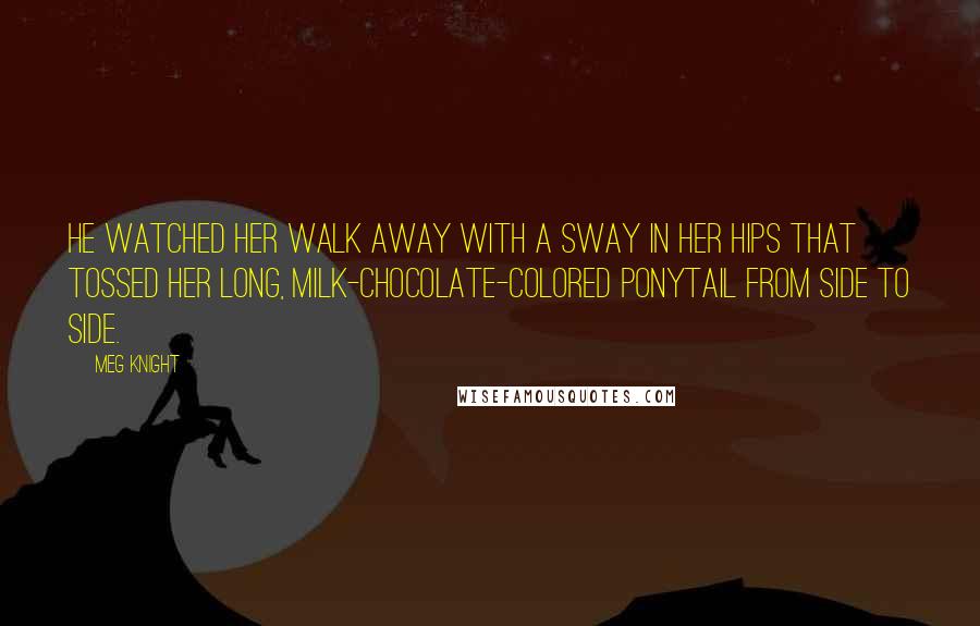 Meg Knight Quotes: He watched her walk away with a sway in her hips that tossed her long, milk-chocolate-colored ponytail from side to side.