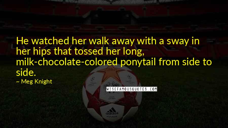 Meg Knight Quotes: He watched her walk away with a sway in her hips that tossed her long, milk-chocolate-colored ponytail from side to side.