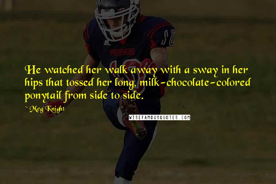 Meg Knight Quotes: He watched her walk away with a sway in her hips that tossed her long, milk-chocolate-colored ponytail from side to side.