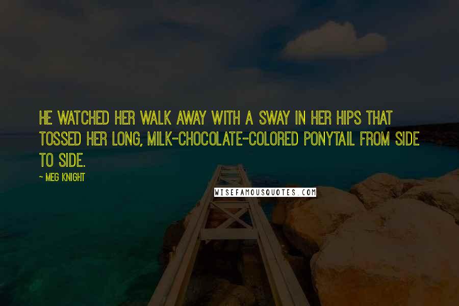 Meg Knight Quotes: He watched her walk away with a sway in her hips that tossed her long, milk-chocolate-colored ponytail from side to side.