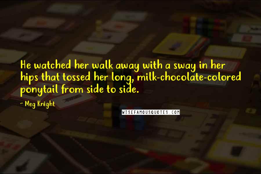 Meg Knight Quotes: He watched her walk away with a sway in her hips that tossed her long, milk-chocolate-colored ponytail from side to side.