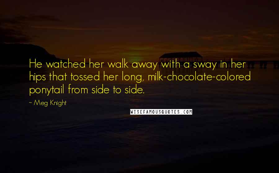 Meg Knight Quotes: He watched her walk away with a sway in her hips that tossed her long, milk-chocolate-colored ponytail from side to side.