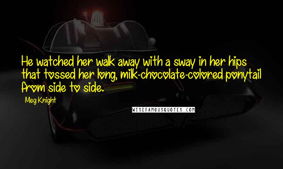 Meg Knight Quotes: He watched her walk away with a sway in her hips that tossed her long, milk-chocolate-colored ponytail from side to side.