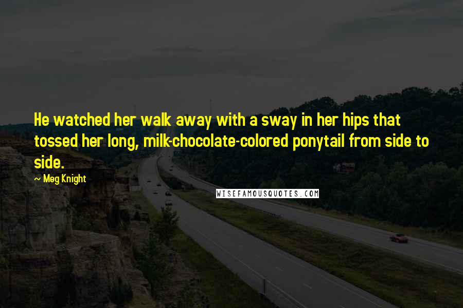 Meg Knight Quotes: He watched her walk away with a sway in her hips that tossed her long, milk-chocolate-colored ponytail from side to side.