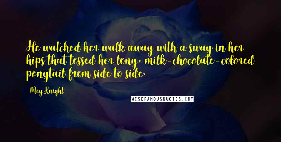 Meg Knight Quotes: He watched her walk away with a sway in her hips that tossed her long, milk-chocolate-colored ponytail from side to side.