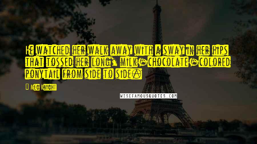 Meg Knight Quotes: He watched her walk away with a sway in her hips that tossed her long, milk-chocolate-colored ponytail from side to side.