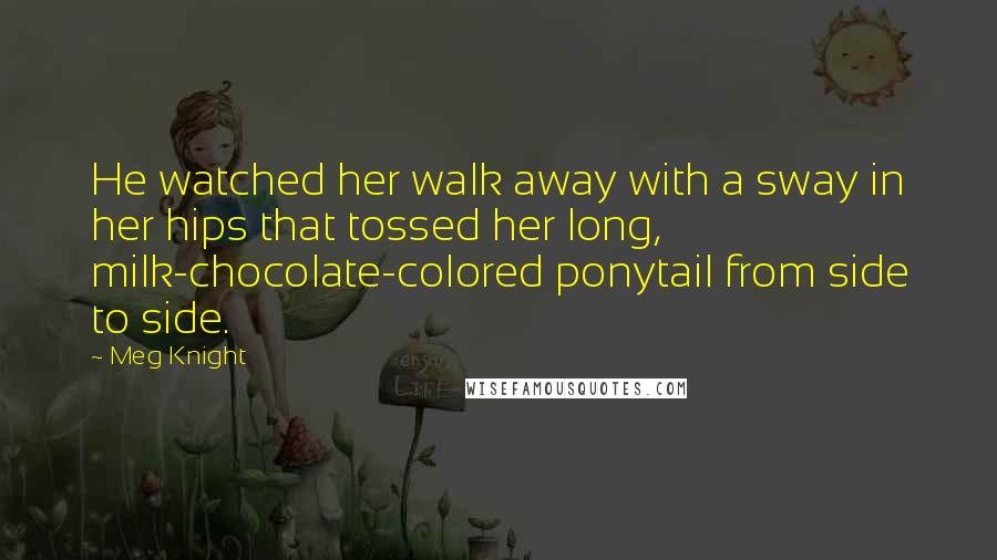 Meg Knight Quotes: He watched her walk away with a sway in her hips that tossed her long, milk-chocolate-colored ponytail from side to side.