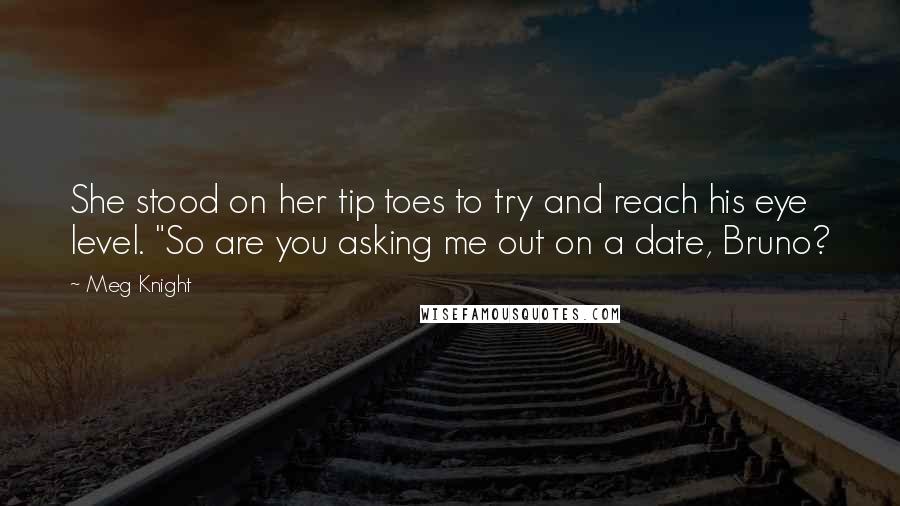 Meg Knight Quotes: She stood on her tip toes to try and reach his eye level. "So are you asking me out on a date, Bruno?