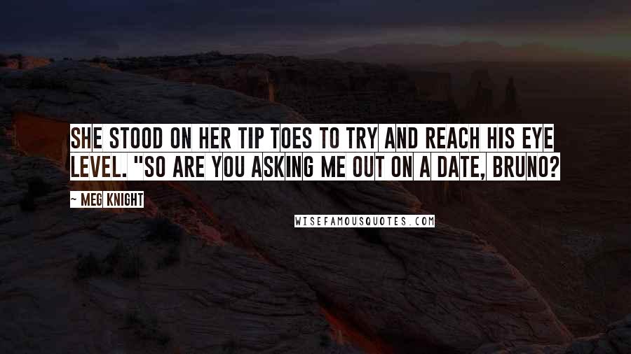 Meg Knight Quotes: She stood on her tip toes to try and reach his eye level. "So are you asking me out on a date, Bruno?