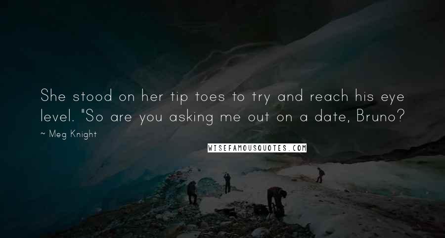 Meg Knight Quotes: She stood on her tip toes to try and reach his eye level. "So are you asking me out on a date, Bruno?