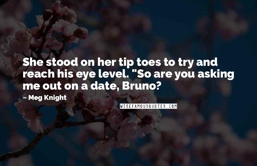 Meg Knight Quotes: She stood on her tip toes to try and reach his eye level. "So are you asking me out on a date, Bruno?