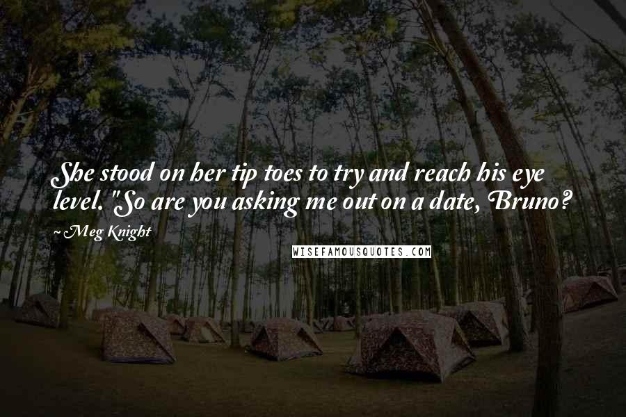 Meg Knight Quotes: She stood on her tip toes to try and reach his eye level. "So are you asking me out on a date, Bruno?