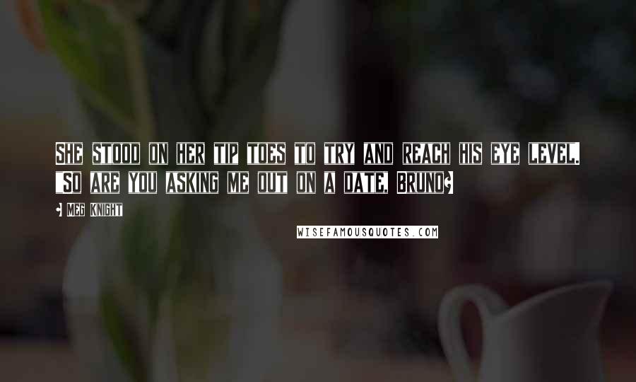 Meg Knight Quotes: She stood on her tip toes to try and reach his eye level. "So are you asking me out on a date, Bruno?