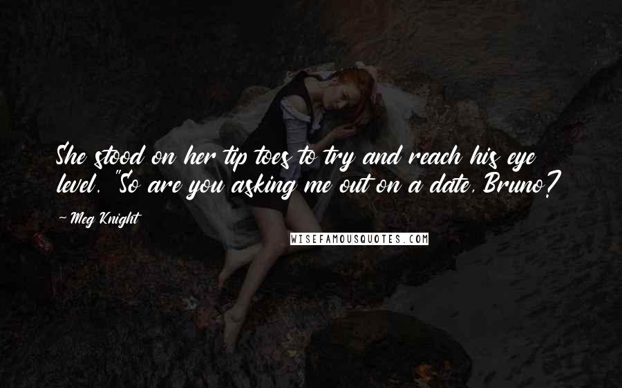 Meg Knight Quotes: She stood on her tip toes to try and reach his eye level. "So are you asking me out on a date, Bruno?