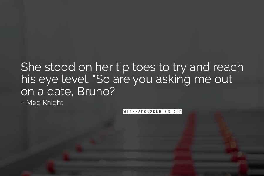 Meg Knight Quotes: She stood on her tip toes to try and reach his eye level. "So are you asking me out on a date, Bruno?