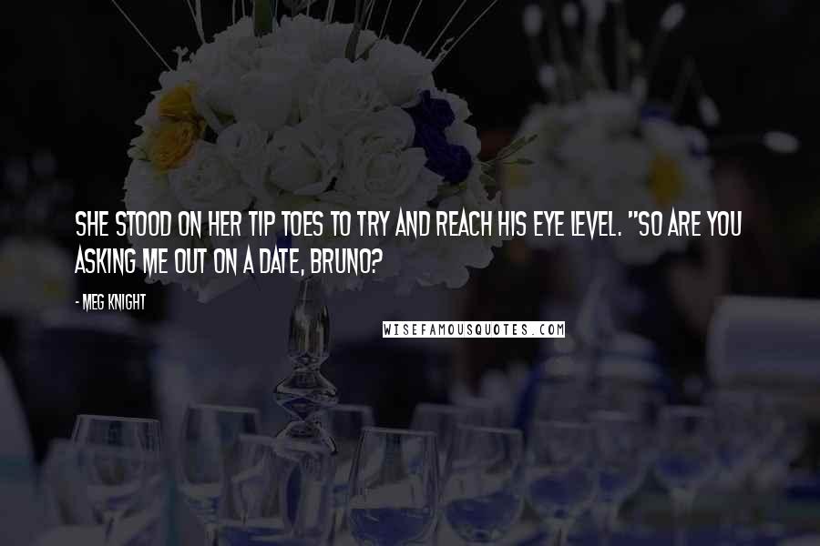 Meg Knight Quotes: She stood on her tip toes to try and reach his eye level. "So are you asking me out on a date, Bruno?