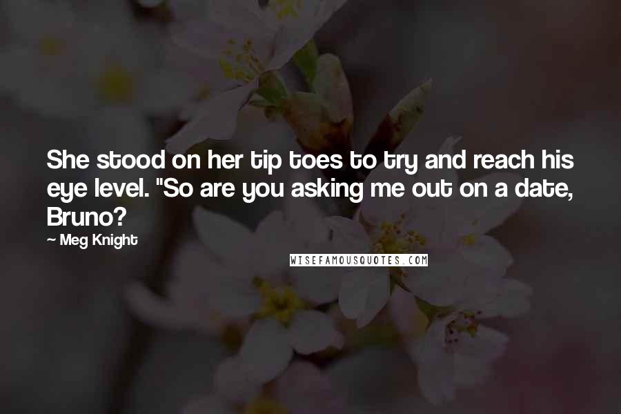 Meg Knight Quotes: She stood on her tip toes to try and reach his eye level. "So are you asking me out on a date, Bruno?