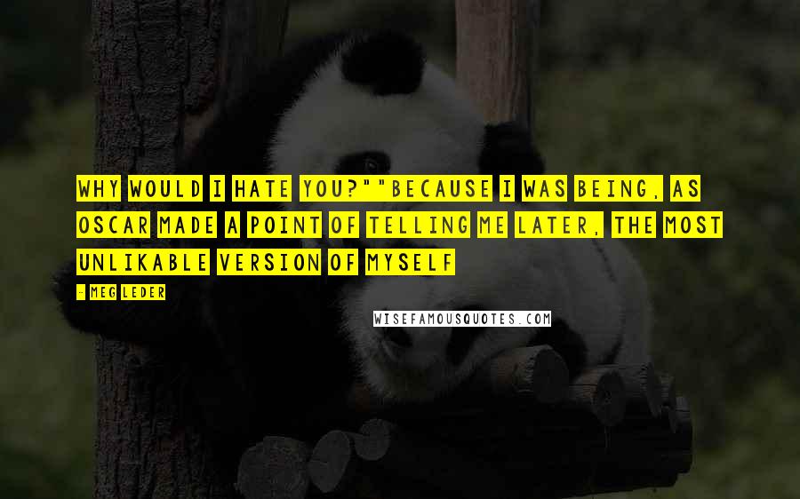 Meg Leder Quotes: Why would I hate you?""Because I was being, as Oscar made a point of telling me later, the most unlikable version of myself