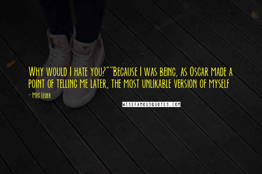 Meg Leder Quotes: Why would I hate you?""Because I was being, as Oscar made a point of telling me later, the most unlikable version of myself