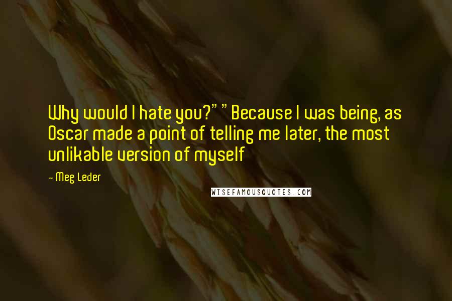 Meg Leder Quotes: Why would I hate you?""Because I was being, as Oscar made a point of telling me later, the most unlikable version of myself