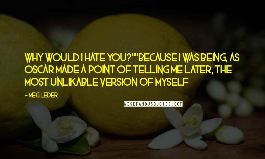 Meg Leder Quotes: Why would I hate you?""Because I was being, as Oscar made a point of telling me later, the most unlikable version of myself