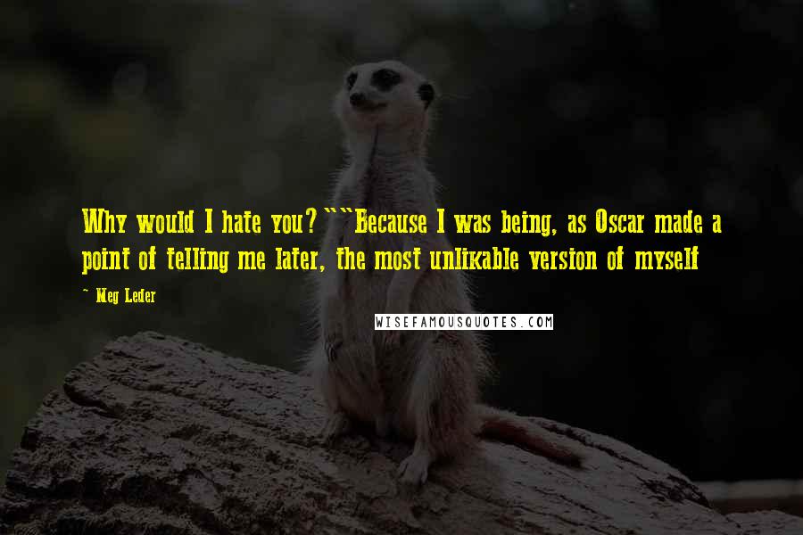 Meg Leder Quotes: Why would I hate you?""Because I was being, as Oscar made a point of telling me later, the most unlikable version of myself