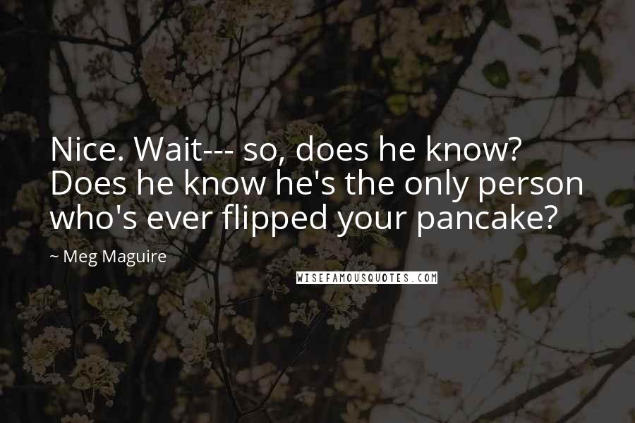 Meg Maguire Quotes: Nice. Wait--- so, does he know? Does he know he's the only person who's ever flipped your pancake?