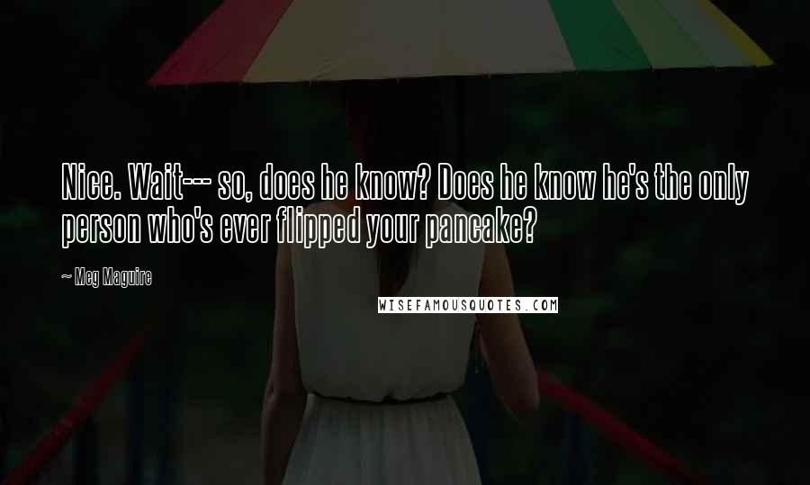 Meg Maguire Quotes: Nice. Wait--- so, does he know? Does he know he's the only person who's ever flipped your pancake?