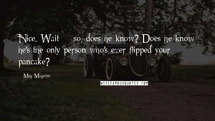 Meg Maguire Quotes: Nice. Wait--- so, does he know? Does he know he's the only person who's ever flipped your pancake?