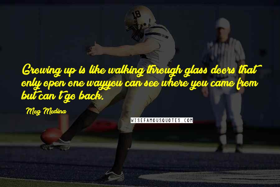 Meg Medina Quotes: Growing up is like walking through glass doors that only open one wayyou can see where you came from but can't go back.