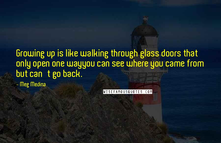 Meg Medina Quotes: Growing up is like walking through glass doors that only open one wayyou can see where you came from but can't go back.