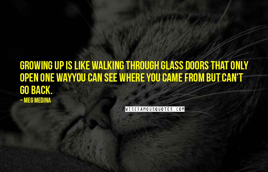 Meg Medina Quotes: Growing up is like walking through glass doors that only open one wayyou can see where you came from but can't go back.