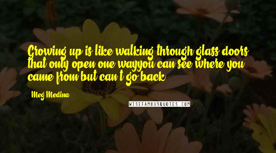 Meg Medina Quotes: Growing up is like walking through glass doors that only open one wayyou can see where you came from but can't go back.