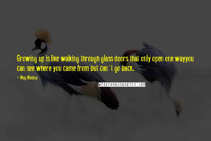 Meg Medina Quotes: Growing up is like walking through glass doors that only open one wayyou can see where you came from but can't go back.