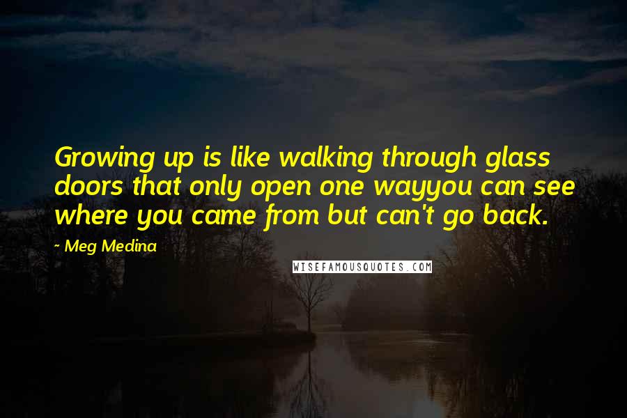 Meg Medina Quotes: Growing up is like walking through glass doors that only open one wayyou can see where you came from but can't go back.