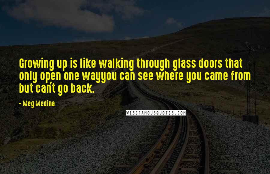 Meg Medina Quotes: Growing up is like walking through glass doors that only open one wayyou can see where you came from but can't go back.