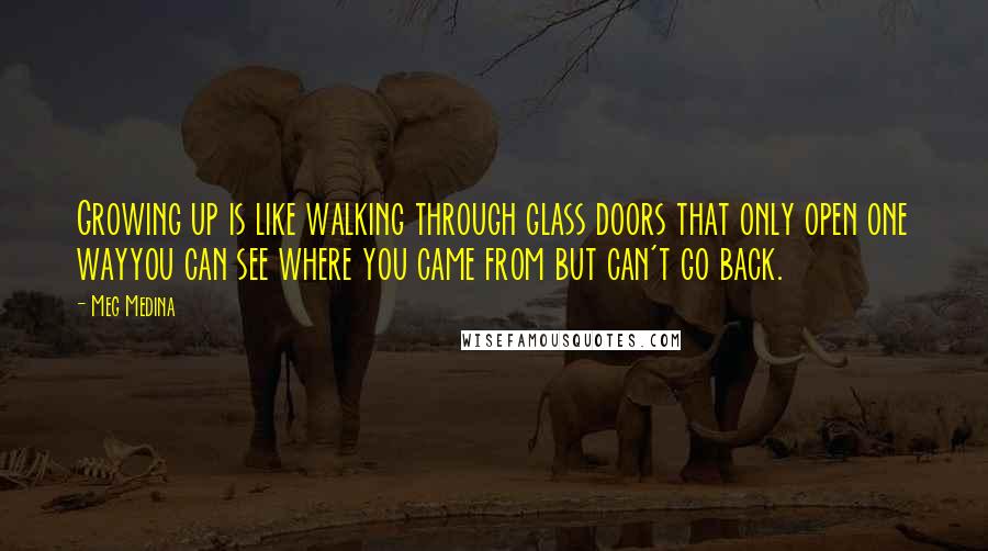 Meg Medina Quotes: Growing up is like walking through glass doors that only open one wayyou can see where you came from but can't go back.