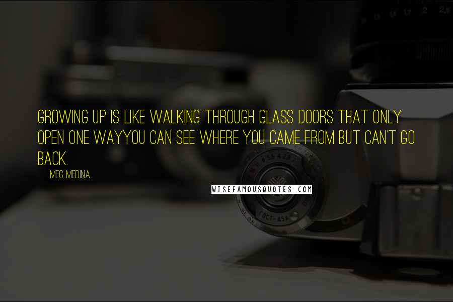 Meg Medina Quotes: Growing up is like walking through glass doors that only open one wayyou can see where you came from but can't go back.