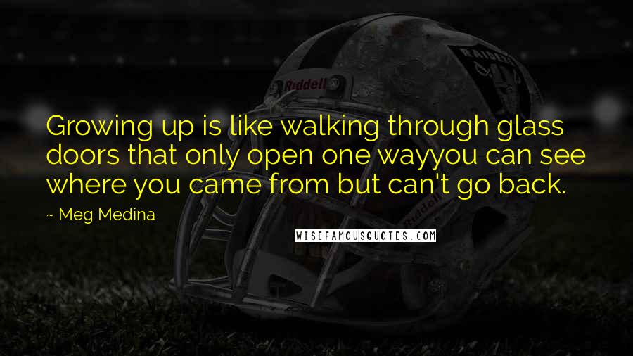 Meg Medina Quotes: Growing up is like walking through glass doors that only open one wayyou can see where you came from but can't go back.