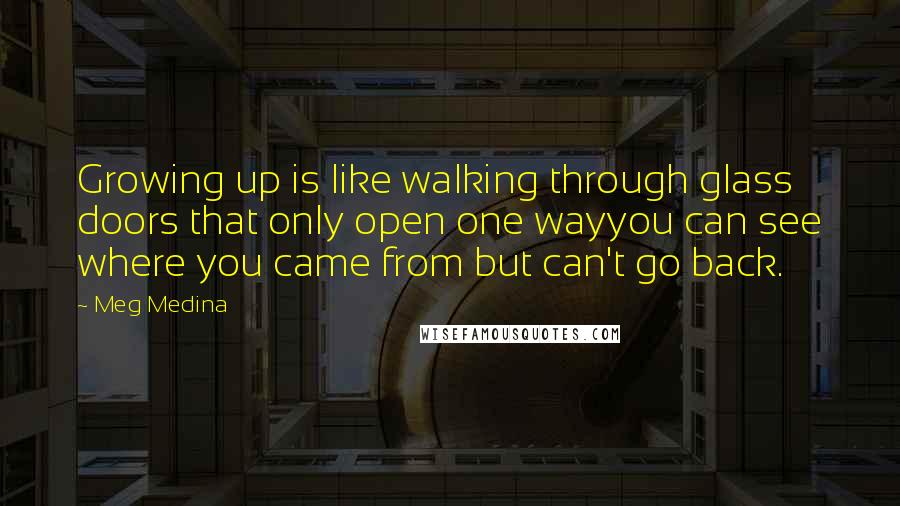 Meg Medina Quotes: Growing up is like walking through glass doors that only open one wayyou can see where you came from but can't go back.